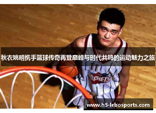 秋衣姚明携手篮球传奇再登巅峰与时代共鸣的运动魅力之旅