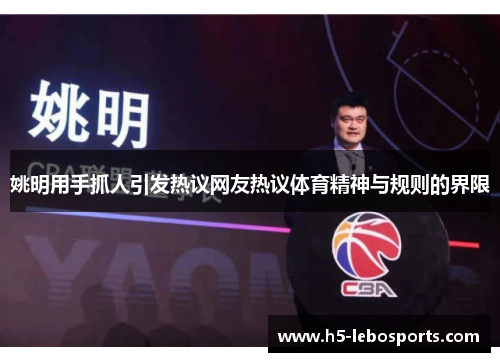 姚明用手抓人引发热议网友热议体育精神与规则的界限