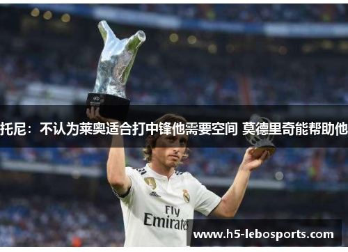 托尼：不认为莱奥适合打中锋他需要空间 莫德里奇能帮助他